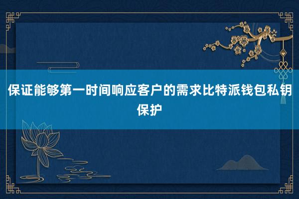 保证能够第一时间响应客户的需求比特派钱包私钥保护