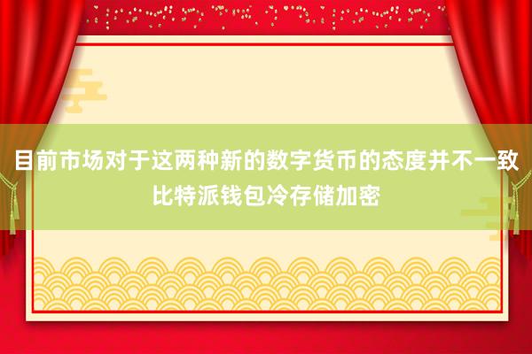 目前市场对于这两种新的数字货币的态度并不一致比特派钱包冷存储加密