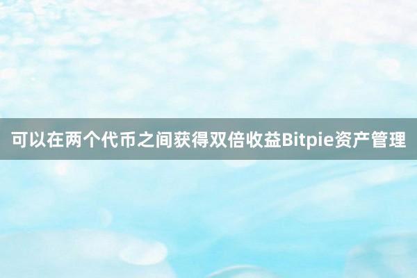 可以在两个代币之间获得双倍收益Bitpie资产管理