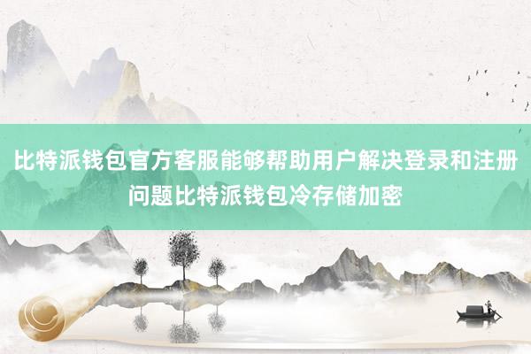 比特派钱包官方客服能够帮助用户解决登录和注册问题比特派钱包冷存储加密