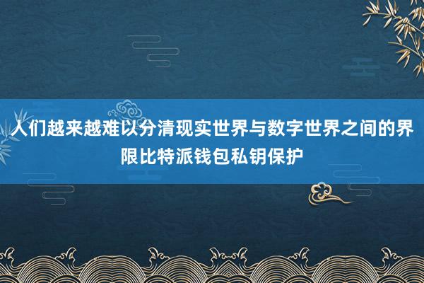 人们越来越难以分清现实世界与数字世界之间的界限比特派钱包私钥保护