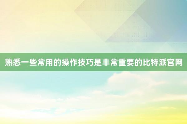 熟悉一些常用的操作技巧是非常重要的比特派官网