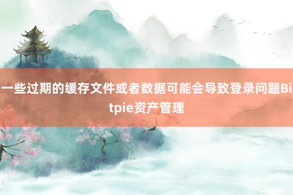 一些过期的缓存文件或者数据可能会导致登录问题Bitpie资产管理