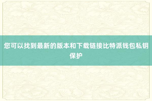 您可以找到最新的版本和下载链接比特派钱包私钥保护