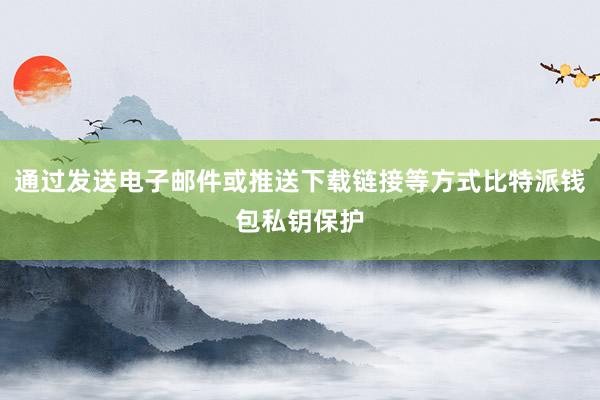 通过发送电子邮件或推送下载链接等方式比特派钱包私钥保护