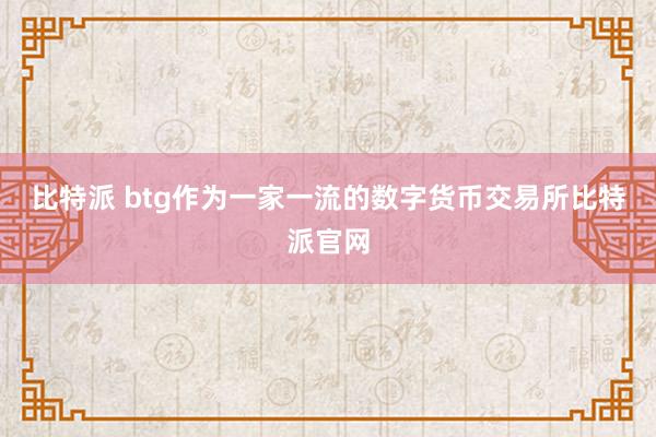 比特派 btg作为一家一流的数字货币交易所比特派官网