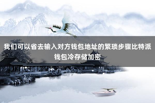 我们可以省去输入对方钱包地址的繁琐步骤比特派钱包冷存储加密