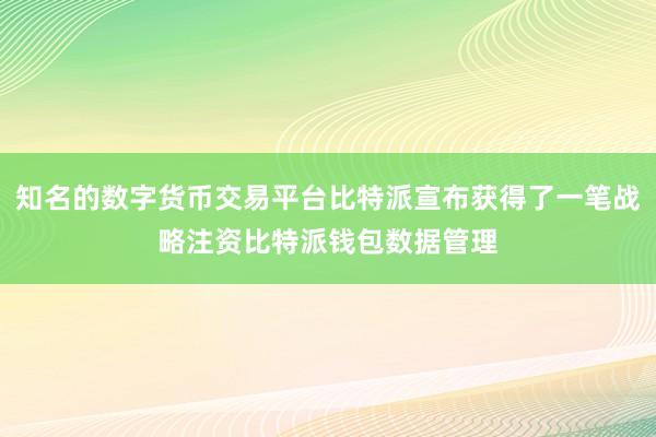 知名的数字货币交易平台比特派宣布获得了一笔战略注资比特派钱包数据管理