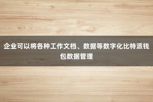 企业可以将各种工作文档、数据等数字化比特派钱包数据管理