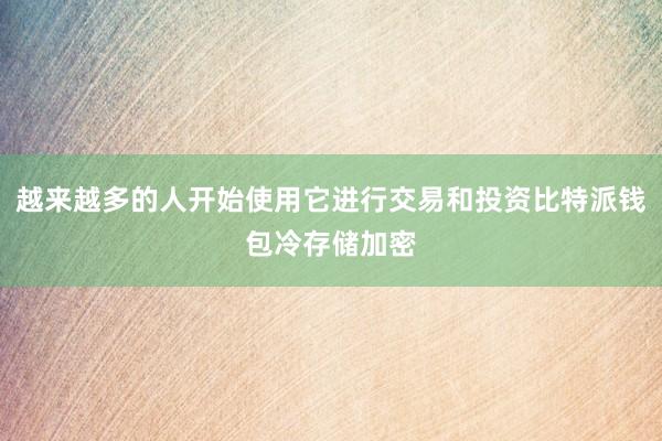 越来越多的人开始使用它进行交易和投资比特派钱包冷存储加密